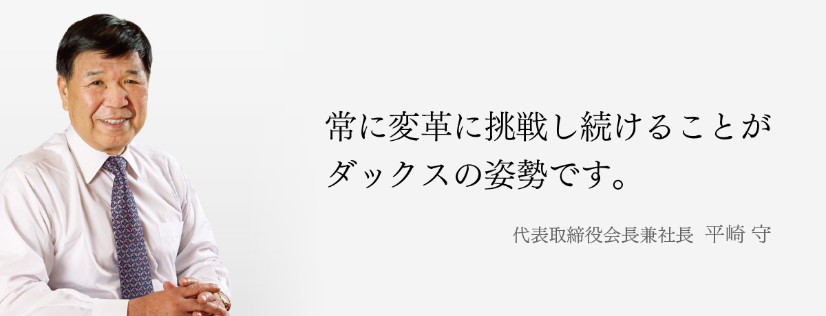 “常に変革に挑戦し続けることがダックスの姿勢です。代表取締役会長兼社長 平崎 守